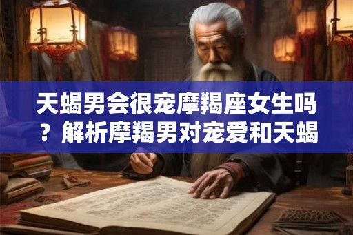 天蝎男会很宠摩羯座女生吗?解析摩羯男对宠爱和天蝎女的独特态度 天蝎男会很宠摩羯座女生吗?解析摩羯男对宠爱和天蝎女的独特态度