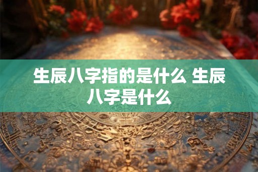 生辰八字指的是什么 生辰八字是什么