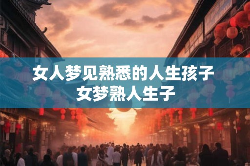 女人梦见熟悉的人生孩子 女梦熟人生子