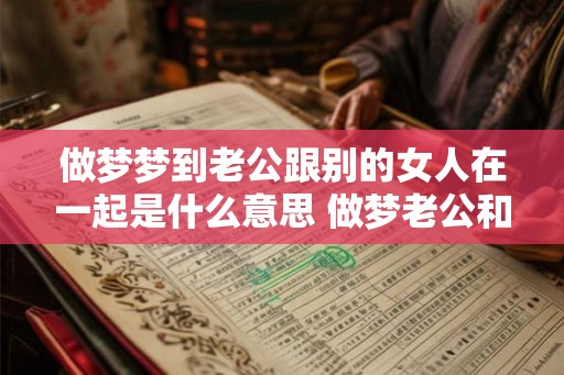 做梦梦到老公跟别的女人在一起是什么意思 做梦老公和别人在一起是什么意思 做梦梦到老公跟别的女人在一起是什么意思 做梦老公和别人在一起是什么意思