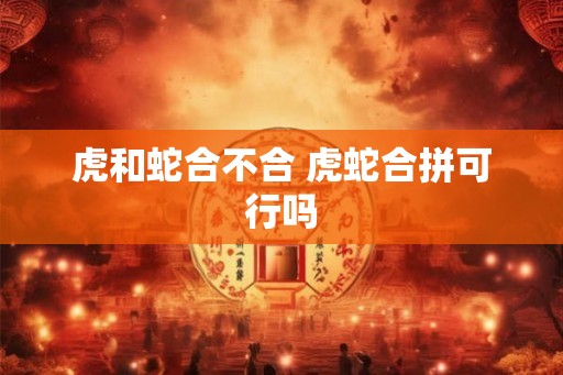 虎和蛇合不合 虎蛇合拼可行吗