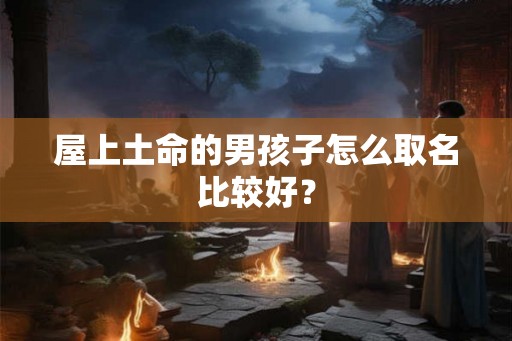 屋上土命的男孩子怎么取名比较好? 屋上土命的男孩子怎么取名比较好?