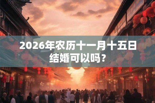 2026年农历十一月十五日结婚可以吗？