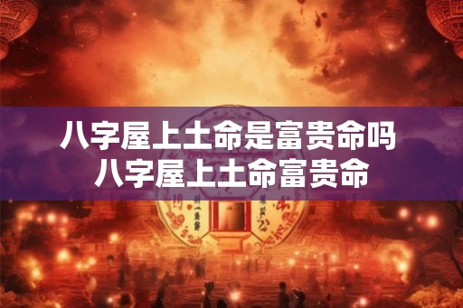 八字屋上土命是富贵命吗 八字屋上土命富贵命