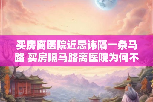 买房离医院近忌讳隔一条马路 买房隔马路离医院为何不可取 买房离医院近忌讳隔一条马路 买房隔马路离医院为何不可取