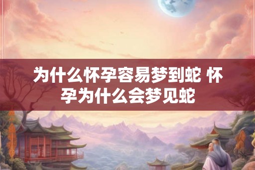为什么怀孕容易梦到蛇 怀孕为什么会梦见蛇