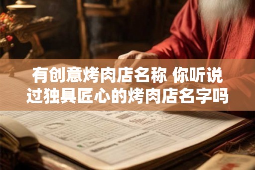 有创意烤肉店名称 你听说过独具匠心的烤肉店名字吗 有创意烤肉店名称 你听说过独具匠心的烤肉店名字吗