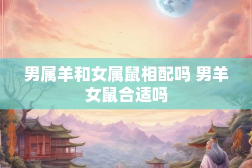 男属羊和女属鼠相配吗 男羊女鼠合适吗