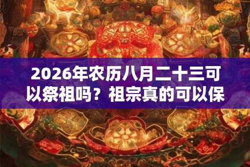 2026年农历八月二十三可以祭祖吗？祖宗真的可以保佑我们吗？