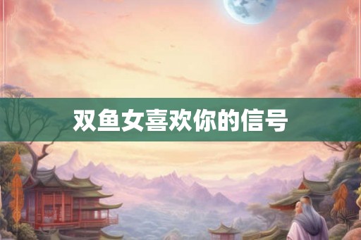 双鱼女喜欢你的信号