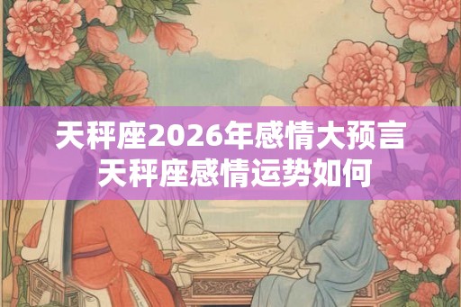 天秤座2026年感情大预言 天秤座感情运势如何