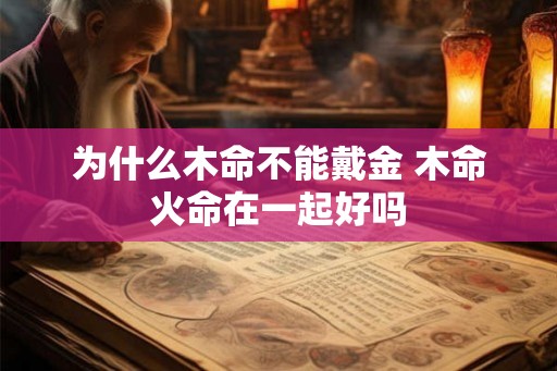 为什么木命不能戴金 木命火命在一起好吗 为什么木命不能戴金 木命火命在一起好吗