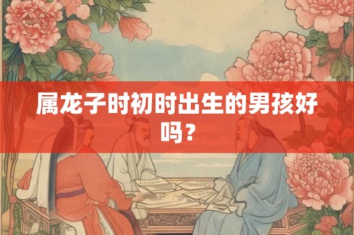 属龙子时初时出生的男孩好吗？