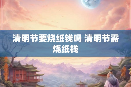 清明节要烧纸钱吗 清明节需烧纸钱