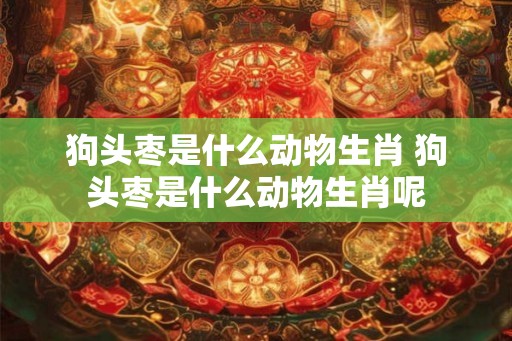 狗头枣是什么动物生肖 狗头枣是什么动物生肖呢