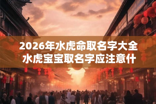 2026年水虎命取名字大全 水虎宝宝取名字应注意什么