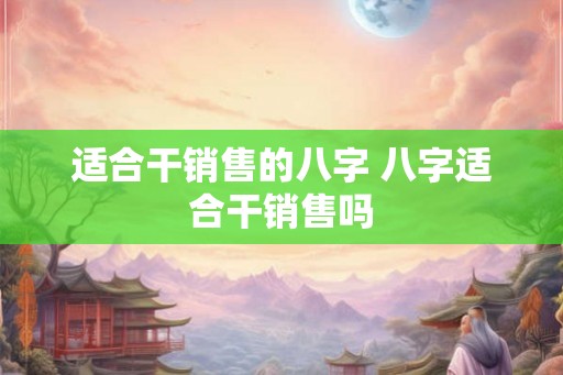 适合干销售的八字 八字适合干销售吗 适合干销售的八字 八字适合干销售吗