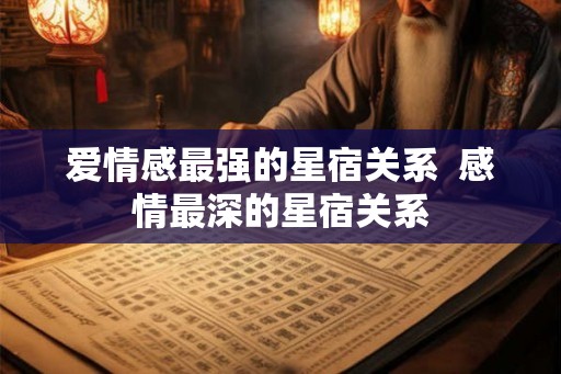 爱情感最强的星宿关系  感情最深的星宿关系