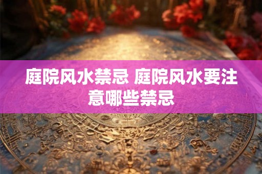 庭院风水禁忌 庭院风水要注意哪些禁忌 庭院风水禁忌 庭院风水要注意哪些禁忌