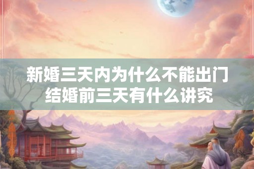 新婚三天内为什么不能出门 结婚前三天有什么讲究 新婚三天内为什么不能出门 结婚前三天有什么讲究