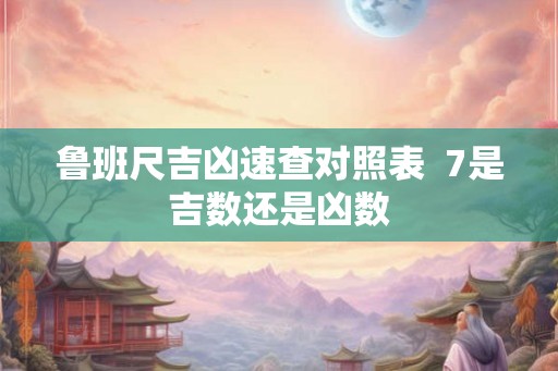 鲁班尺吉凶速查对照表  7是吉数还是凶数