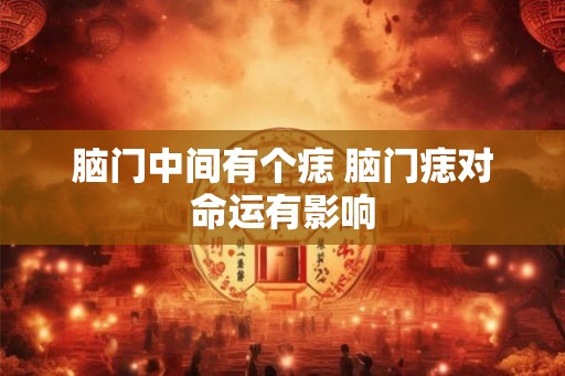 脑门中间有个痣 脑门痣对命运有影响
