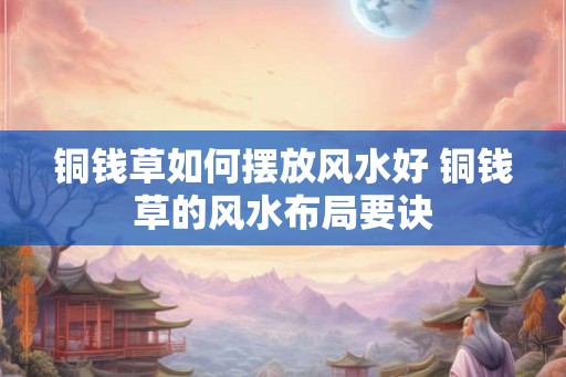 铜钱草如何摆放风水好 铜钱草的风水布局要诀