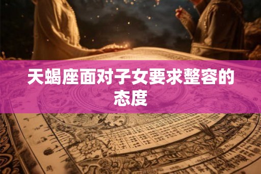 天蝎座面对子女要求整容的态度
