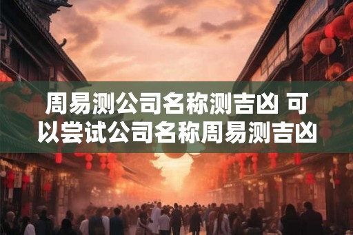 周易测公司名称测吉凶 可以尝试公司名称周易测吉凶
