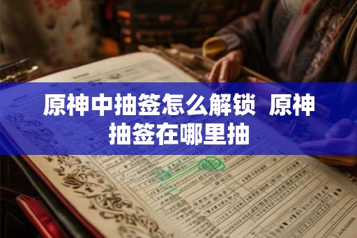 原神中抽签怎么解锁  原神抽签在哪里抽