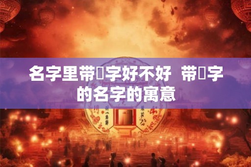 名字里带垚字好不好  带垚字的名字的寓意