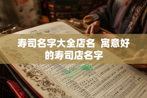寿司名字大全店名  寓意好的寿司店名字