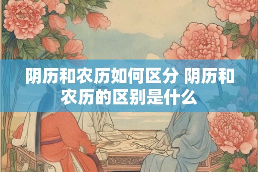 阴历和农历如何区分 阴历和农历的区别是什么