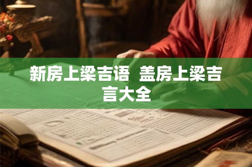 新房上梁吉语  盖房上梁吉言大全