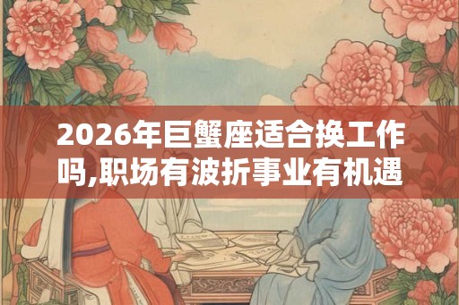 2026年巨蟹座适合换工作吗,职场有波折事业有机遇