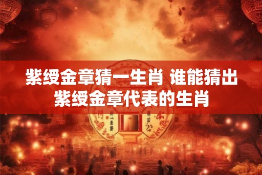 紫绶金章猜一生肖 谁能猜出紫绶金章代表的生肖