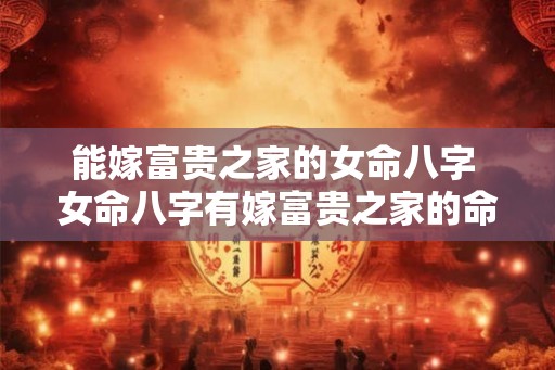 能嫁富贵之家的女命八字 女命八字有嫁富贵之家的命理吗