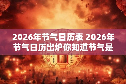 2026年节气日历表 2026年节气日历出炉你知道节气是什么吗