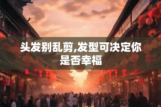 头发别乱剪,发型可决定你是否幸福 头发别乱剪,发型可决定你是否幸福
