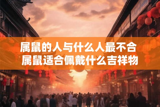 属鼠的人与什么人最不合 属鼠适合佩戴什么吉祥物