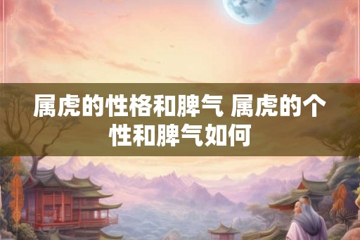 属虎的性格和脾气 属虎的个性和脾气如何