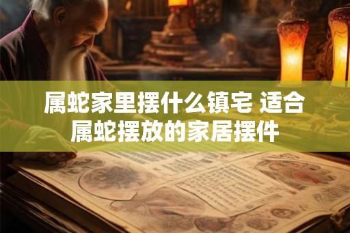 属蛇家里摆什么镇宅 适合属蛇摆放的家居摆件