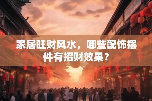 家居旺财风水，哪些配饰摆件有招财效果？