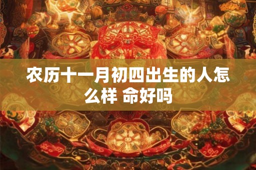 农历十一月初四出生的人怎么样 命好吗 农历十一月初四出生的人怎么样 命好吗