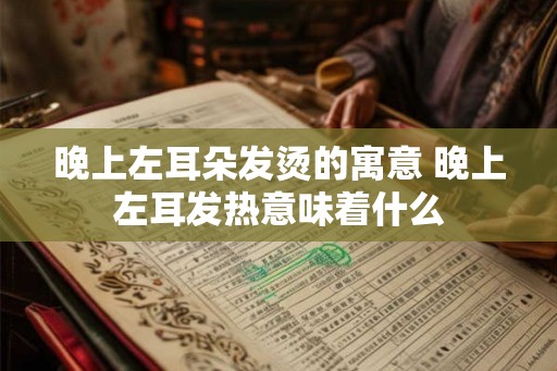 晚上左耳朵发烫的寓意 晚上左耳发热意味着什么