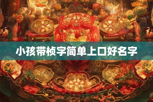 小孩带桢字简单上口好名字 小孩带桢字简单上口好名字
