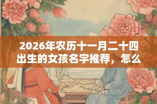 2026年农历十一月二十四出生的女孩名字推荐，怎么起好名？