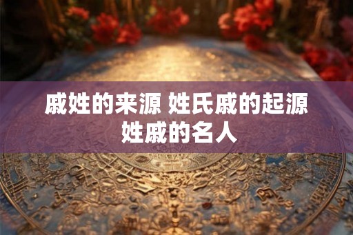 戚姓的来源 姓氏戚的起源 姓戚的名人
