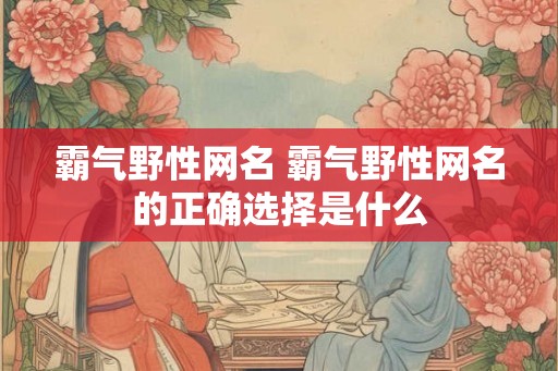 霸气野性网名 霸气野性网名的正确选择是什么