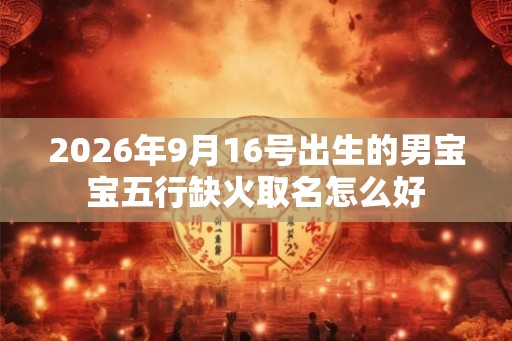 2026年9月16号出生的男宝宝五行缺火取名怎么好